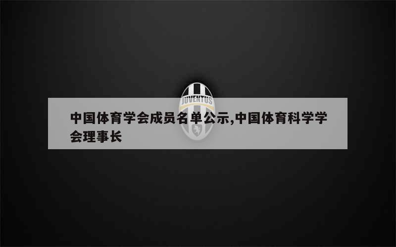 中国体育学会成员名单公示,中国体育科学学会理事长