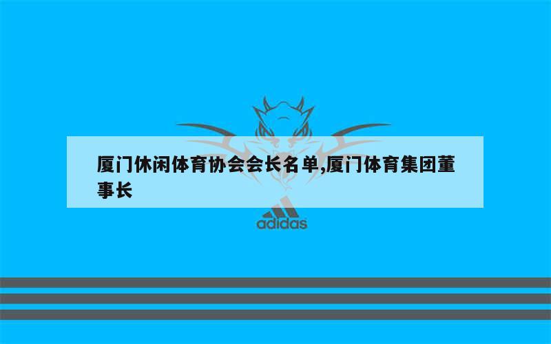 厦门休闲体育协会会长名单,厦门体育集团董事长