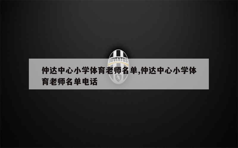 仲达中心小学体育老师名单,仲达中心小学体育老师名单电话