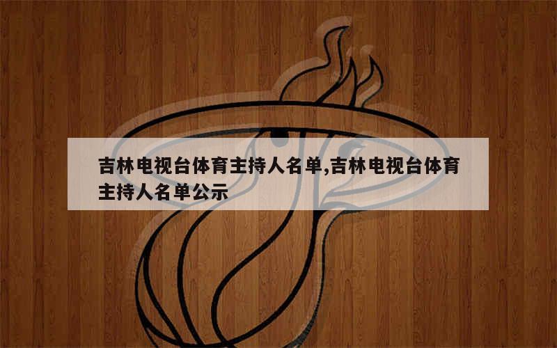 吉林电视台体育主持人名单,吉林电视台体育主持人名单公示