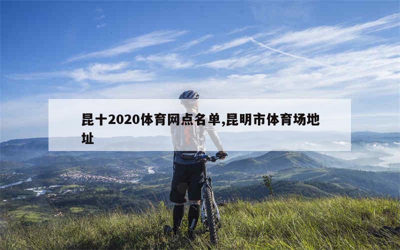 昆十2020体育网点名单,昆明市体育场地址