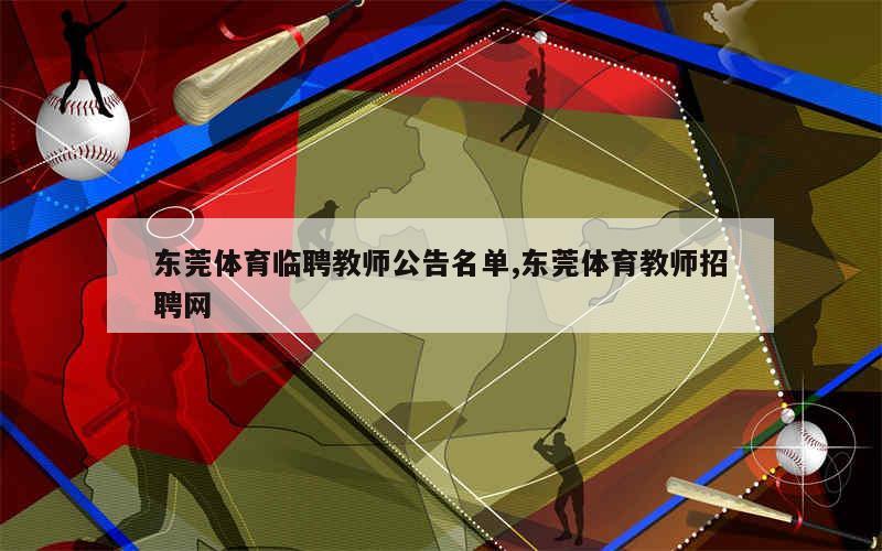 东莞体育临聘教师公告名单,东莞体育教师招聘网