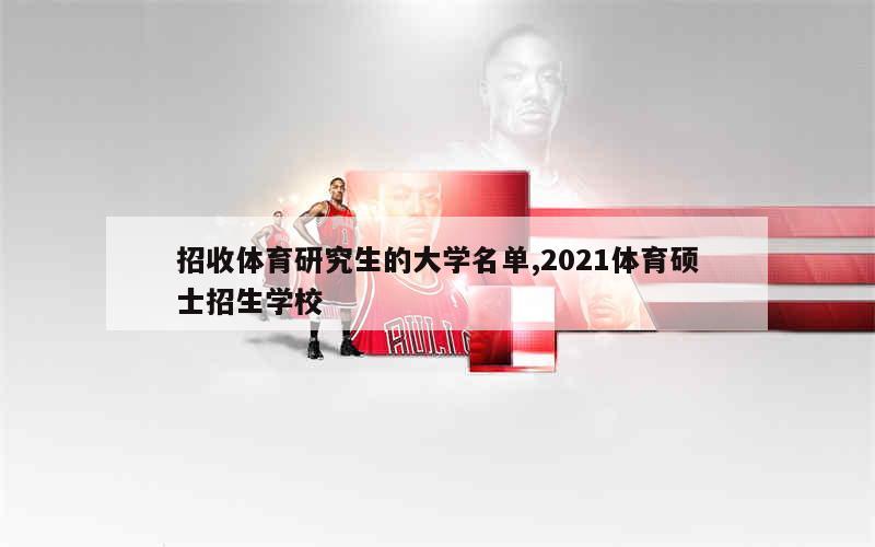 招收体育研究生的大学名单,2021体育硕士招生学校