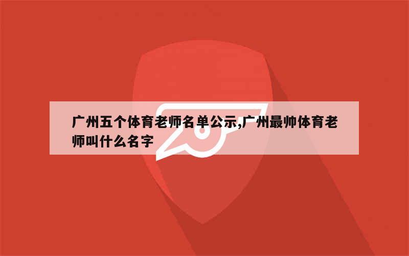 广州五个体育老师名单公示,广州最帅体育老师叫什么名字