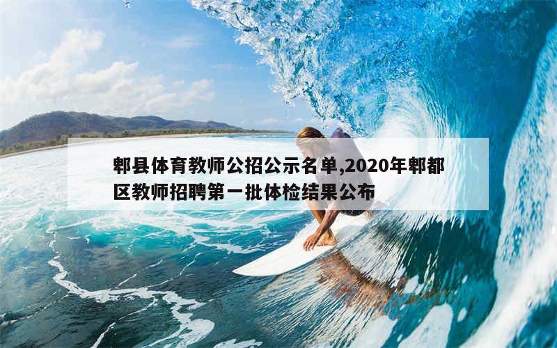 郫县体育教师公招公示名单,2020年郫都区教师招聘第一批体检结果公布