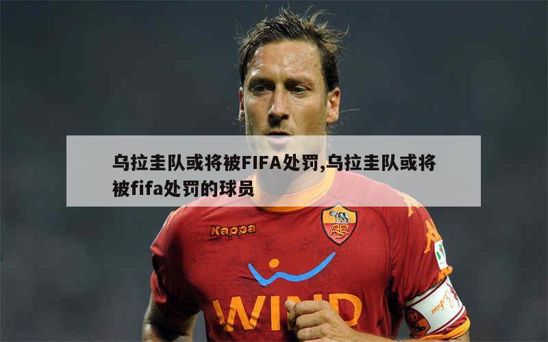 乌拉圭队或将被FIFA处罚,乌拉圭队或将被fifa处罚的球员