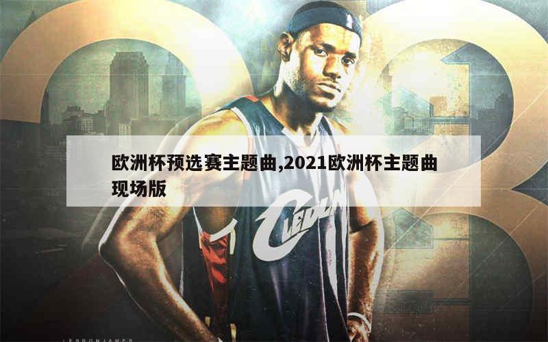 欧洲杯预选赛主题曲,2021欧洲杯主题曲现场版