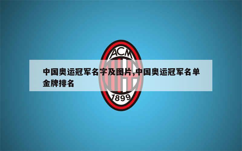 中国奥运冠军名字及图片,中国奥运冠军名单金牌排名