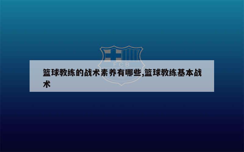 篮球教练的战术素养有哪些,篮球教练基本战术