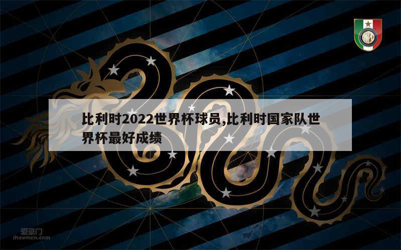 比利时2022世界杯球员,比利时国家队世界杯最好成绩