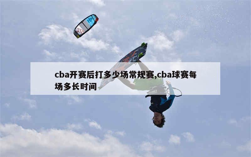 cba开赛后打多少场常规赛,cba球赛每场多长时间