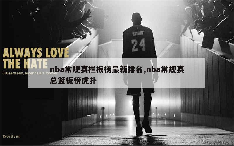 nba常规赛栏板榜最新排名,nba常规赛总篮板榜虎扑