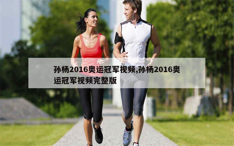 孙杨2016奥运冠军视频,孙杨2016奥运冠军视频完整版