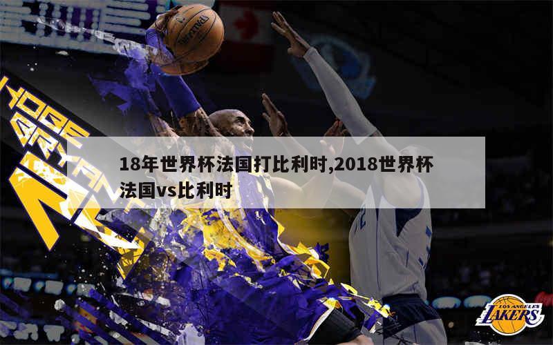 18年世界杯法国打比利时,2018世界杯法国vs比利时