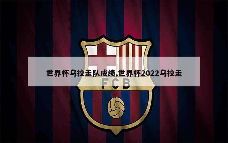 世界杯乌拉圭队成绩,世界杯2022乌拉圭