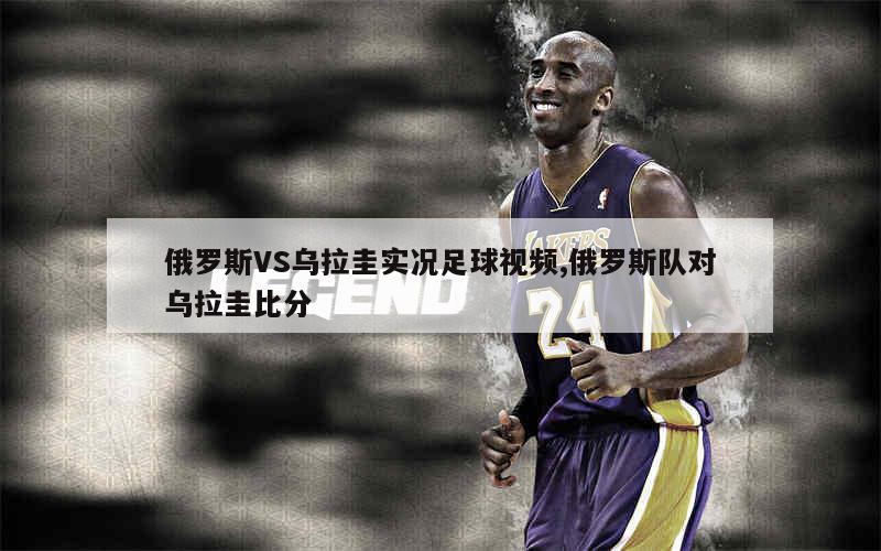 俄罗斯VS乌拉圭实况足球视频,俄罗斯队对乌拉圭比分