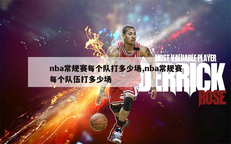 nba常规赛每个队打多少场,nba常规赛每个队伍打多少场