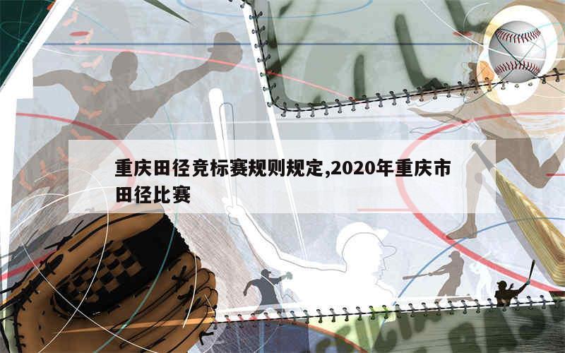 重庆田径竞标赛规则规定,2020年重庆市田径比赛