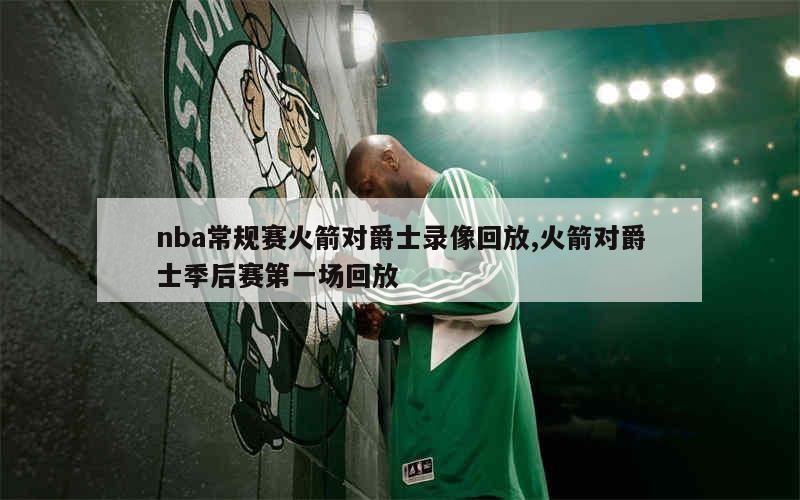 nba常规赛火箭对爵士录像回放,火箭对爵士季后赛第一场回放