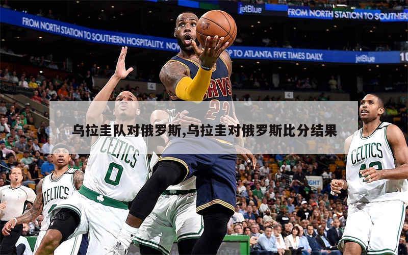 乌拉圭队对俄罗斯,乌拉圭对俄罗斯比分结果