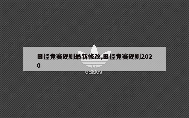 田径竞赛规则最新修改,田径竞赛规则2020