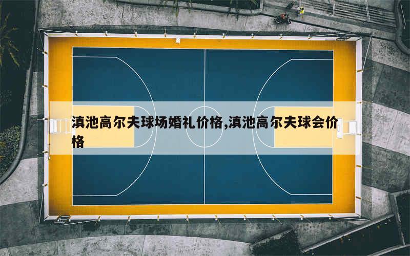 滇池高尔夫球场婚礼价格,滇池高尔夫球会价格