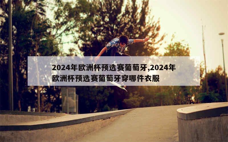 2024年欧洲杯预选赛葡萄牙,2024年欧洲杯预选赛葡萄牙穿哪件衣服