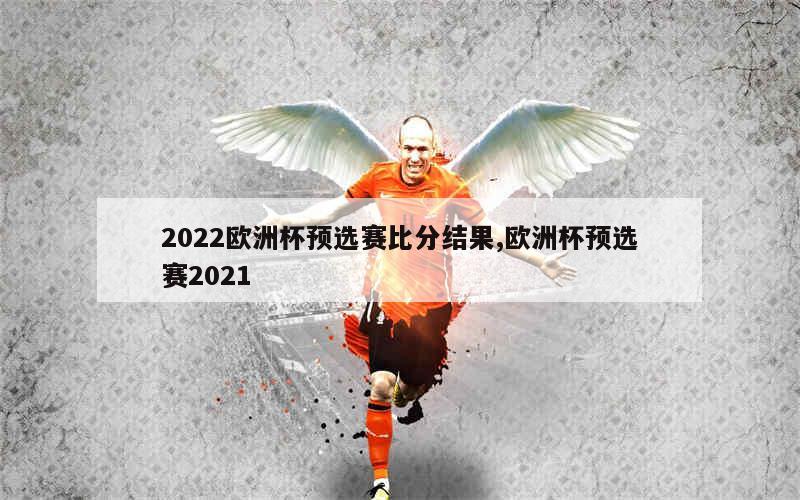 2022欧洲杯预选赛比分结果,欧洲杯预选赛2021