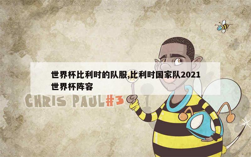 世界杯比利时的队服,比利时国家队2021世界杯阵容