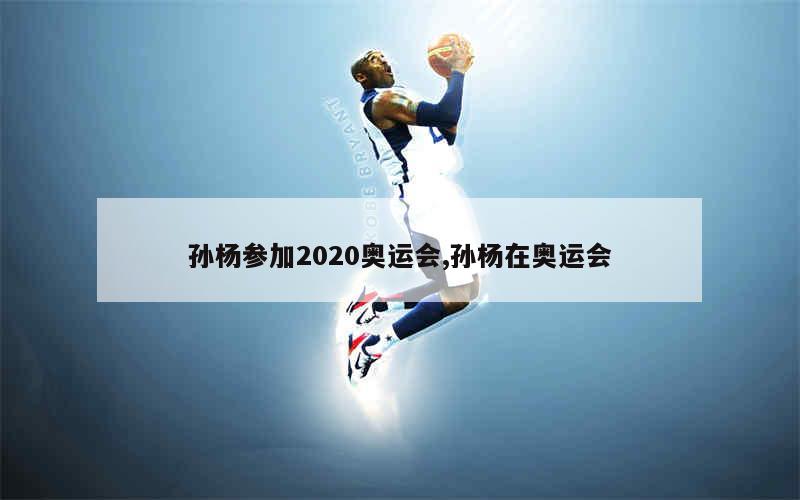 孙杨参加2020奥运会,孙杨在奥运会