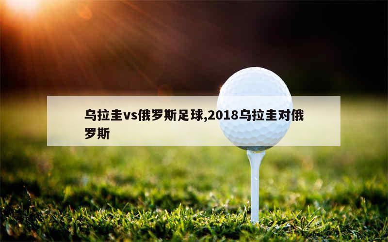 乌拉圭vs俄罗斯足球,2018乌拉圭对俄罗斯