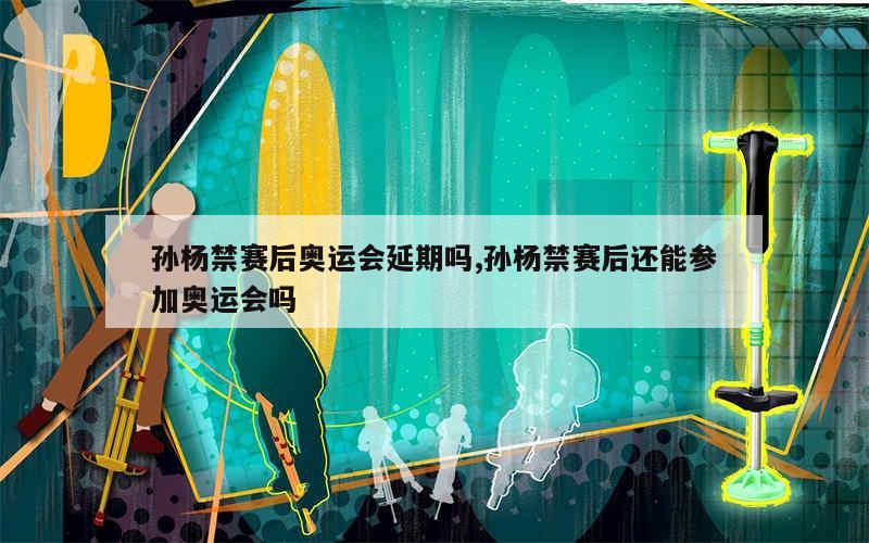 孙杨禁赛后奥运会延期吗,孙杨禁赛后还能参加奥运会吗