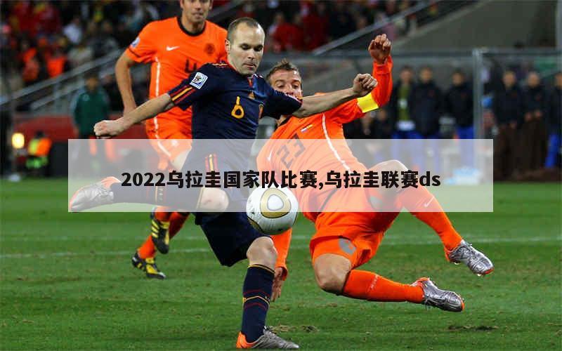 2022乌拉圭国家队比赛,乌拉圭联赛ds