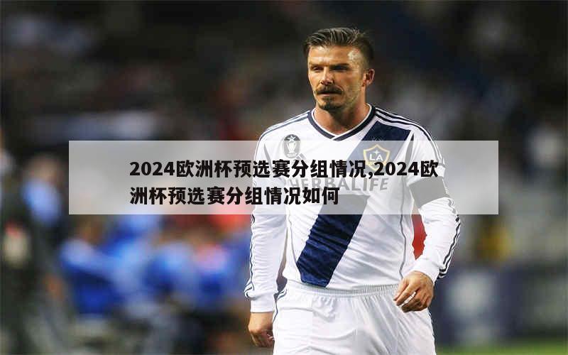 2024欧洲杯预选赛分组情况,2024欧洲杯预选赛分组情况如何