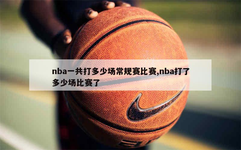 nba一共打多少场常规赛比赛,nba打了多少场比赛了