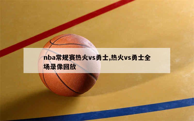 nba常规赛热火vs勇士,热火vs勇士全场录像回放