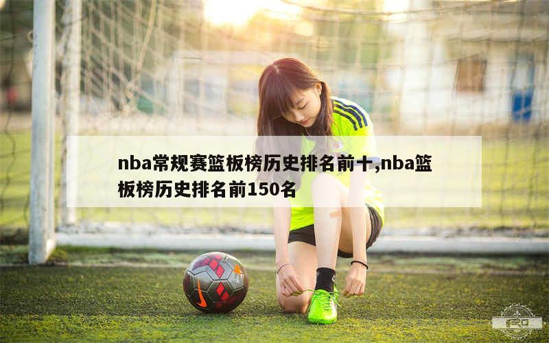 nba常规赛篮板榜历史排名前十,nba篮板榜历史排名前150名