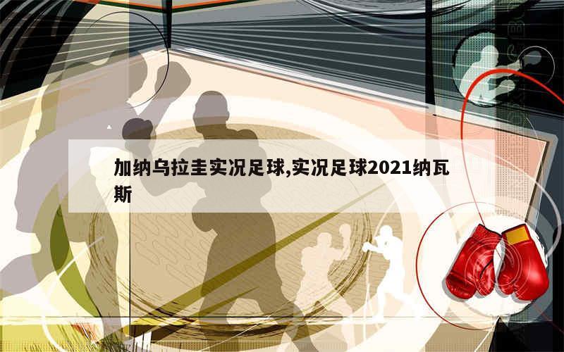 加纳乌拉圭实况足球,实况足球2021纳瓦斯