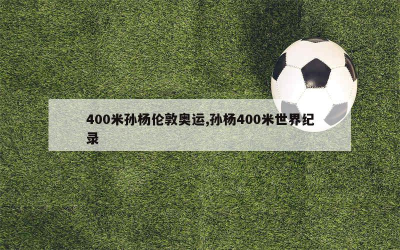 400米孙杨伦敦奥运,孙杨400米世界纪录