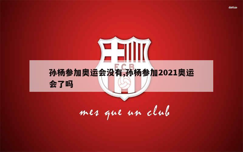 孙杨参加奥运会没有,孙杨参加2021奥运会了吗