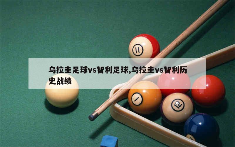 乌拉圭足球vs智利足球,乌拉圭vs智利历史战绩