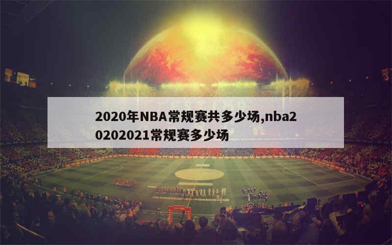 2020年NBA常规赛共多少场,nba20202021常规赛多少场