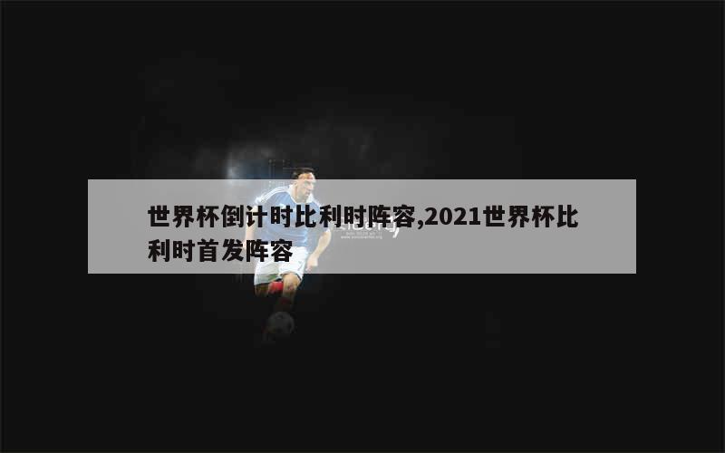 世界杯倒计时比利时阵容,2021世界杯比利时首发阵容