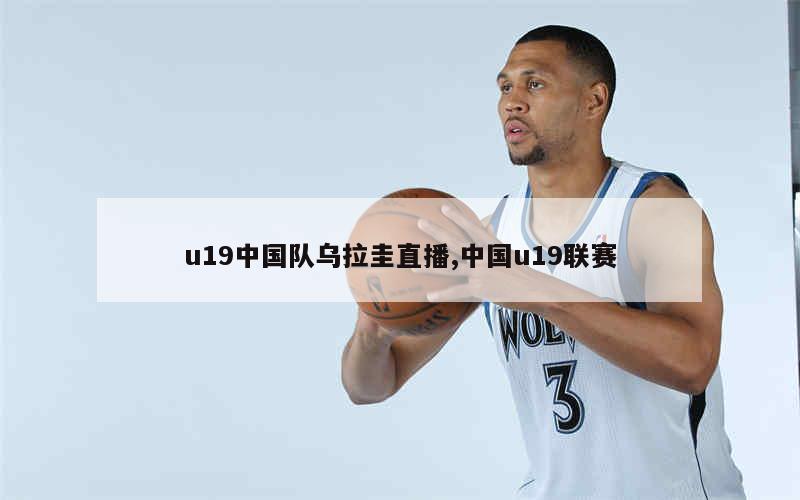 u19中国队乌拉圭直播,中国u19联赛