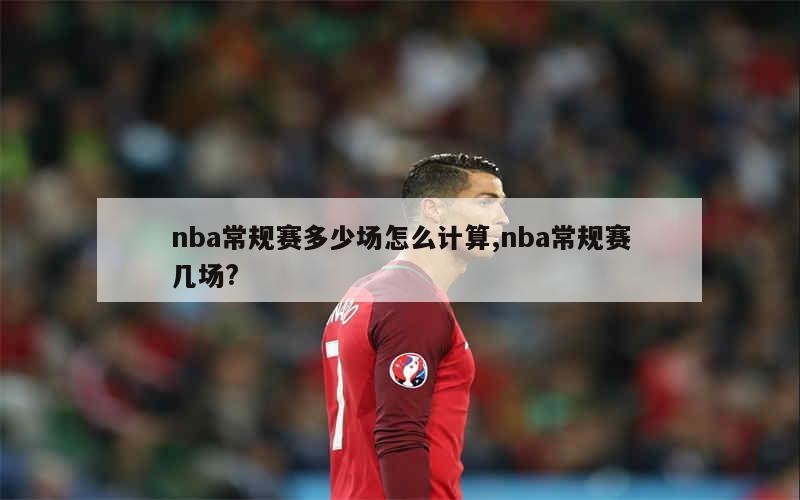 nba常规赛多少场怎么计算,nba常规赛几场?