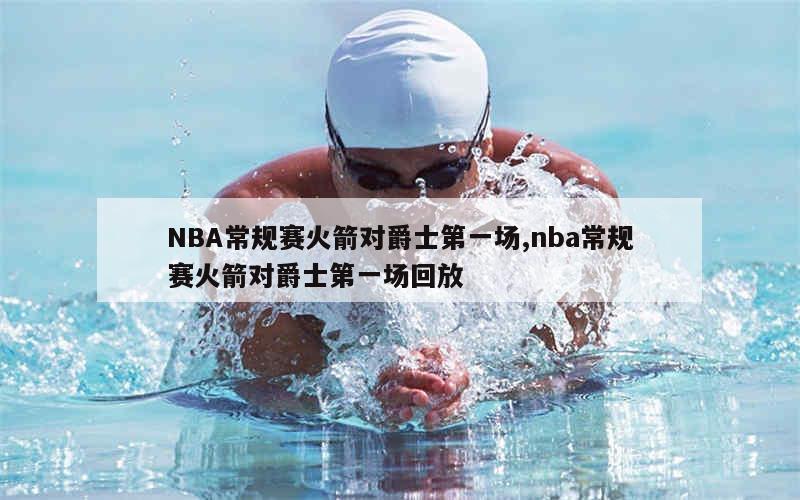 NBA常规赛火箭对爵士第一场,nba常规赛火箭对爵士第一场回放