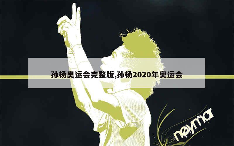 孙杨奥运会完整版,孙杨2020年奥运会