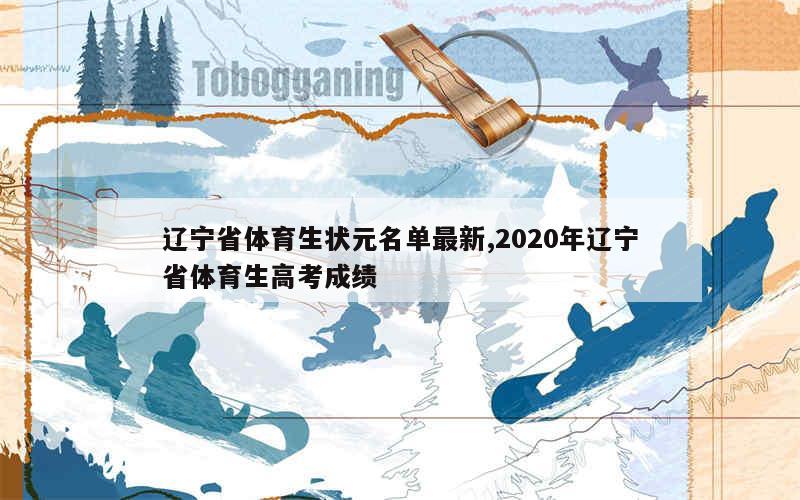 辽宁省体育生状元名单最新,2020年辽宁省体育生高考成绩