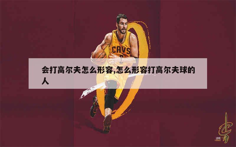 会打高尔夫怎么形容,怎么形容打高尔夫球的人