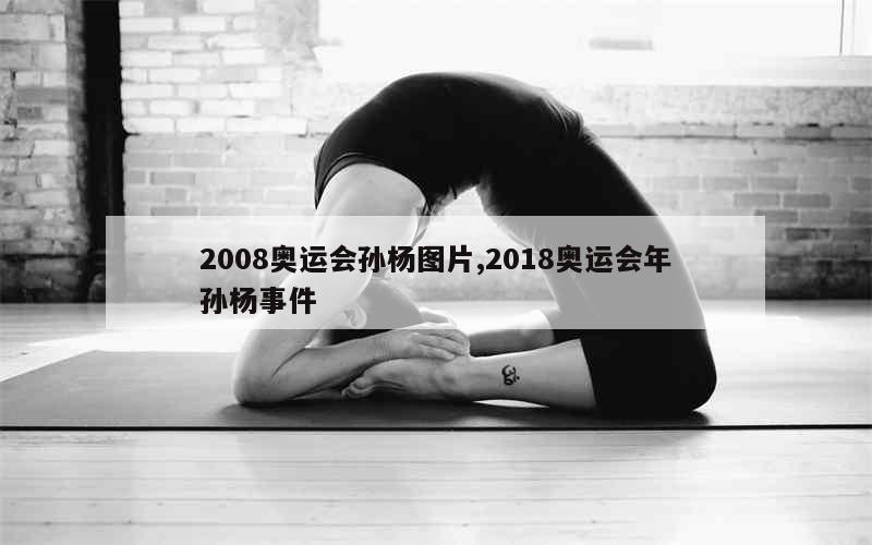 2008奥运会孙杨图片,2018奥运会年孙杨事件